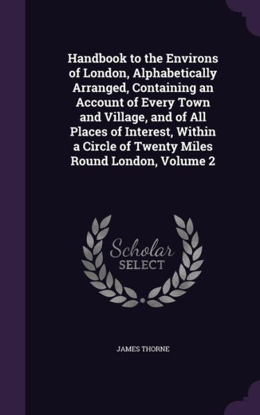 Handbook To The Environs Of London, Alphabetically Arranged, Containing An Account Of Every Town And Village, And Of All Places Of Interest, Within A Circle Of Twenty Miles Round London, Volume 2