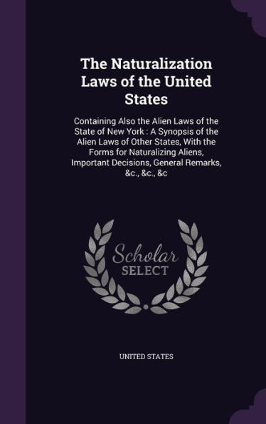 The Naturalization Laws Of The United States: Containing Also The Alien Laws Of The State Of New York: A Synopsis Of The Alien Laws Of Other States, ... Decisions, General Remarks, &C., &C., &C
