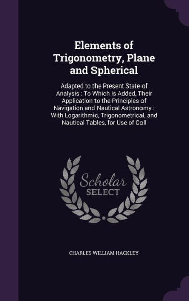 Elements Of Trigonometry, Plane And Spherical: Adapted To The Present State Of Analysis: To Which Is Added, Their Application To The Principles Of ... And Nautical Tables, For Use Of Coll