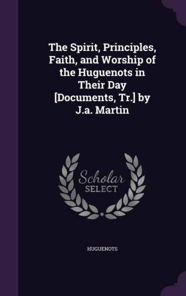 The Spirit, Principles, Faith, And Worship Of The Huguenots In Their Day [Documents, Tr.] By J.A. Martin