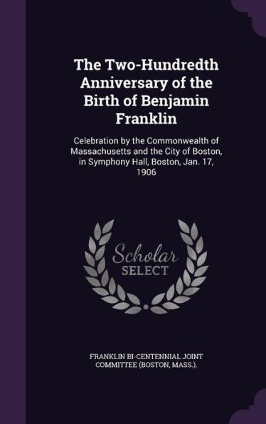 The Two-Hundredth Anniversary Of The Birth Of Benjamin Franklin: Celebration By The Commonwealth Of Massachusetts And The City Of Boston, In Symphony Hall, Boston, Jan. 17, 1906