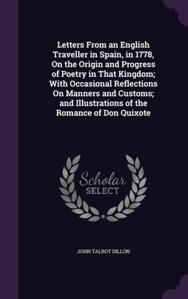 Letters From An English Traveller In Spain, In 1778, On The Origin And Progress Of Poetry In That Kingdom; With Occasional Reflections On Manners And ... Illustrations Of The Romance Of Don Quixote