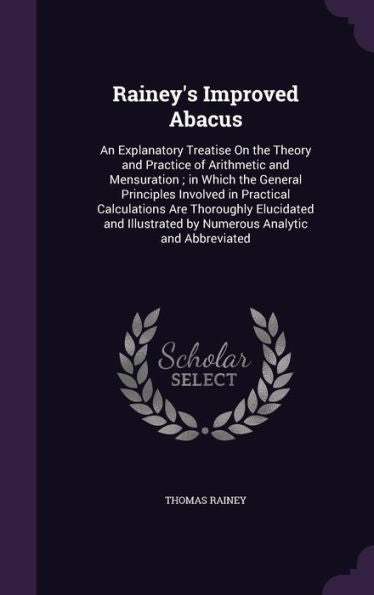 Rainey's Improved Abacus: An Explanatory Treatise On The Theory And Practice Of Arithmetic And Mensuration; In Which The General Principles Involved ... By Numerous Analytic And Abbreviated