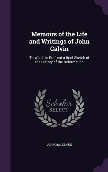 Memoirs Of The Life And Writings Of John Calvin: To Which Is Prefixed A Brief Sketch Of The History Of The Reformation