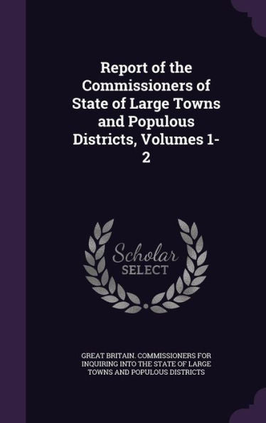 Report Of The Commissioners Of State Of Large Towns And Populous Districts, Volumes 1-2