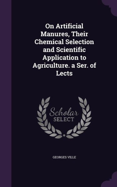On Artificial Manures, Their Chemical Selection And Scientific Application To Agriculture. A Ser. Of Lects