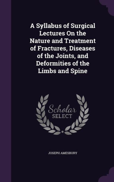 A Syllabus Of Surgical Lectures On The Nature And Treatment Of Fractures, Diseases Of The Joints, And Deformities Of The Limbs And Spine