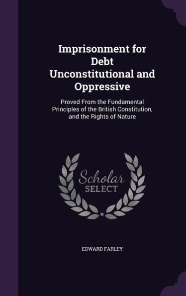 Imprisonment For Debt Unconstitutional And Oppressive: Proved From The Fundamental Principles Of The British Constitution, And The Rights Of Nature