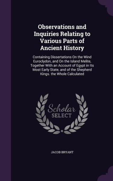 Observations And Inquiries Relating To Various Parts Of Ancient History: Containing Dissertations On The Wind Euroclydon, And On The Island Melite, ... Of The Shepherd Kings. The Whole Calculated