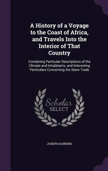 A History Of A Voyage To The Coast Of Africa, And Travels Into The Interior Of That Country: Containing Particular Descriptions Of The Climate And ... Particulars Concerning The Slave Trade