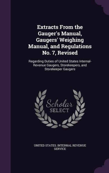 Extracts From The Gauger's Manual, Gaugers' Weighing Manual, And Regulations No. 7, Revised: Regarding Duties Of United States Internal-Revenue Gaugers, Storekeepers, And Storekeeper Gaugers