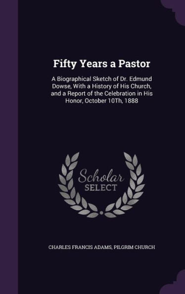 Fifty Years A Pastor: A Biographical Sketch Of Dr. Edmund Dowse, With A History Of His Church, And A Report Of The Celebration In His Honor, October 10Th, 1888