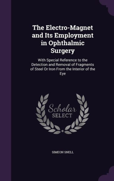 The Electro-Magnet And Its Employment In Ophthalmic Surgery: With Special Reference To The Detection And Removal Of Fragments Of Steel Or Iron From The Interior Of The Eye
