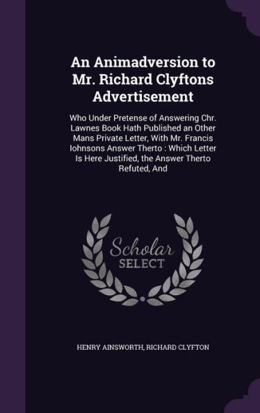 An Animadversion To Mr. Richard Clyftons Advertisement: Who Under Pretense Of Answering Chr. Lawnes Book Hath Published An Other Mans Private Letter, ... Justified, The Answer Therto Refuted, And