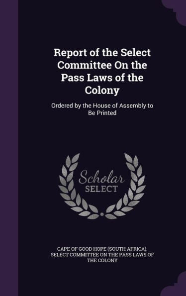 Report Of The Select Committee On The Pass Laws Of The Colony: Ordered By The House Of Assembly To Be Printed