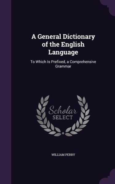 A General Dictionary Of The English Language: To Which Is Prefixed, A Comprehensive Grammar