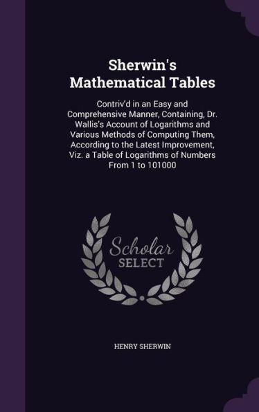 Sherwin's Mathematical Tables: Contriv'D In An Easy And Comprehensive Manner, Containing, Dr. Wallis's Account Of Logarithms And Various Methods Of ... Of Logarithms Of Numbers From 1 To 101000