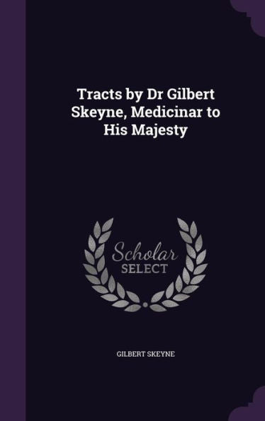 Tracts By Dr Gilbert Skeyne, Medicinar To His Majesty