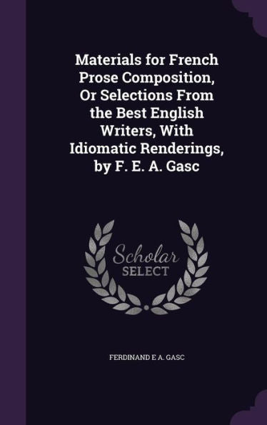 Materials For French Prose Composition, Or Selections From The Best English Writers, With Idiomatic Renderings, By F. E. A. Gasc