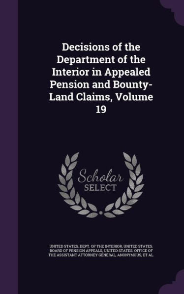 Decisions Of The Department Of The Interior In Appealed Pension And Bounty-Land Claims, Volume 19
