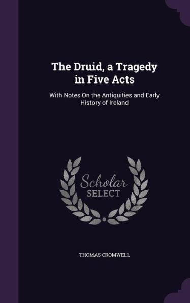 The Druid, A Tragedy In Five Acts: With Notes On The Antiquities And Early History Of Ireland