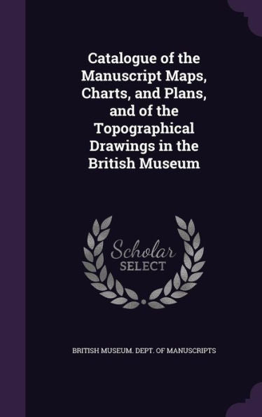Catalogue Of The Manuscript Maps, Charts, And Plans, And Of The Topographical Drawings In The British Museum