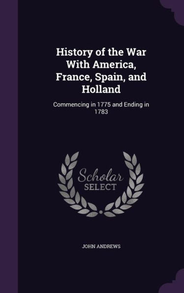 History Of The War With America, France, Spain, And Holland: Commencing In 1775 And Ending In 1783
