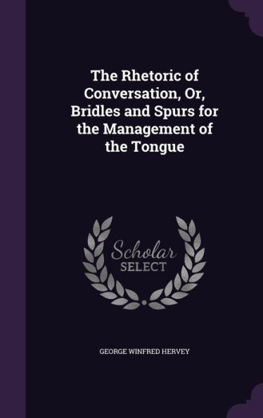 The Rhetoric Of Conversation, Or, Bridles And Spurs For The Management Of The Tongue