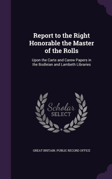 Report To The Right Honorable The Master Of The Rolls: Upon The Carte And Carew Papers In The Bodleian And Lambeth Libraries