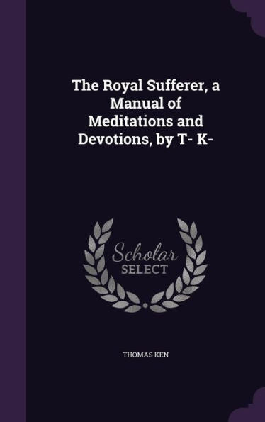 The Royal Sufferer, A Manual Of Meditations And Devotions, By T- K-