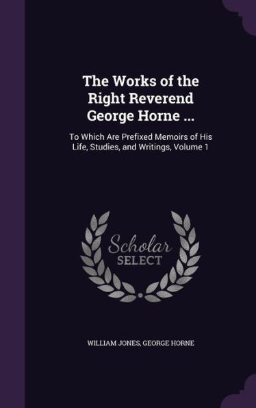 The Works Of The Right Reverend George Horne ...: To Which Are Prefixed Memoirs Of His Life, Studies, And Writings, Volume 1