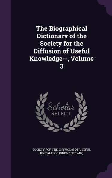 The Biographical Dictionary Of The Society For The Diffusion Of Useful Knowledge--, Volume 3