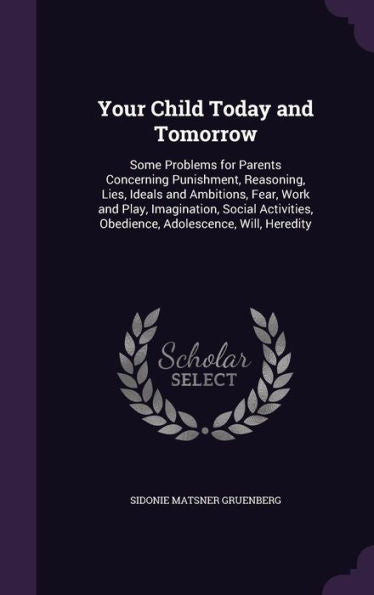 Your Child Today And Tomorrow: Some Problems For Parents Concerning Punishment, Reasoning, Lies, Ideals And Ambitions, Fear, Work And Play, ... Obedience, Adolescence, Will, Heredite