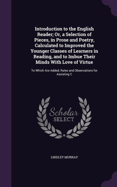 Introduction To The English Reader; Or, A Selection Of Pieces, In Prose And Poetry, Calculated To Improved The Younger Classes Of Learners In Reading, ... Added, Rules And Observations For Assisting C