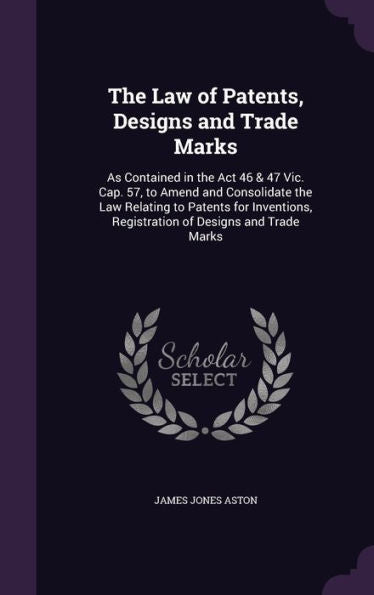 The Law Of Patents, Designs And Trade Marks: As Contained In The Act 46 & 47 Vic. Cap. 57, To Amend And Consolidate The Law Relating To Patents For Inventions, Registration Of Designs And Trade Marks