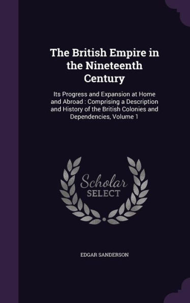 The British Empire In The Nineteenth Century: Its Progress And Expansion At Home And Abroad: Comprising A Description And History Of The British Colonies And Dependencies, Volume 1