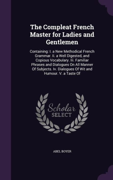 The Compleat French Master For Ladies And Gentlemen: Containing: I. A New Methodical French Grammar. Ii. A Well Digested, And Copious Vocabulary. Iii. ... Dialogues Of Wit And Humour. V. A Taste Of