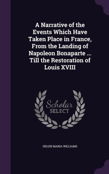 A Narrative Of The Events Which Have Taken Place In France, From The Landing Of Napoleon Bonaparte ... Till The Restoration Of Louis Xviii