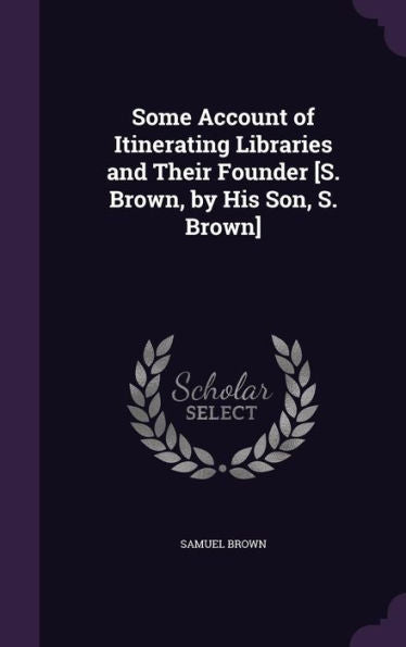 Some Account Of Itinerating Libraries And Their Founder [S. Brown, By His Son, S. Brown]