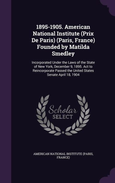 1895-1905. American National Institute (Prix De Paris) (Paris, France) Founded By Matilda Smedley: Incorporated Under The Laws Of The State Of New ... The United States Senate April 18, 1904