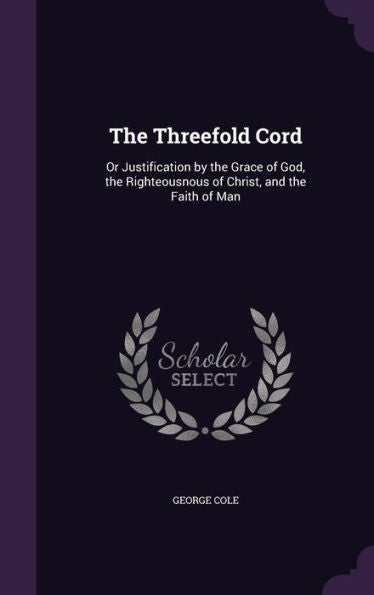 The Threefold Cord: Or Justification By The Grace Of God, The Righteousnous Of Christ, And The Faith Of Man