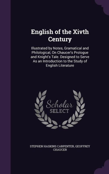 English Of The Xivth Century: Illustrated By Notes, Gramatical And Philological, On Chaucer's Prologue And Knight's Tale. Designed To Serve As An Introduction To The Study Of English Literature