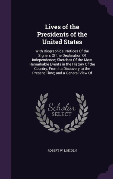 Lives Of The Presidents Of The United States: With Biographical Notices Of The Signers Of The Declaration Of Independence; Sketches Of The Most ... To The Present Time; And A General View Of