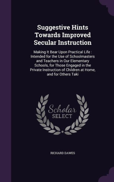 Suggestive Hints Towards Improved Secular Instruction: Making It Bear Upon Practical Life: Intended For The Use Of Schoolmasters And Teachers In Our ... Of Children At Home, And For Others Taki
