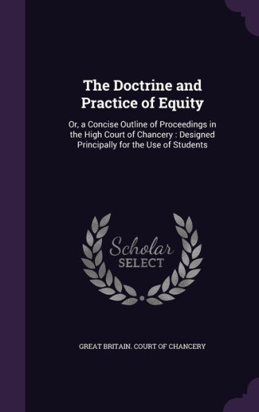 The Doctrine And Practice Of Equity: Or, A Concise Outline Of Proceedings In The High Court Of Chancery: Designed Principally For The Use Of Students