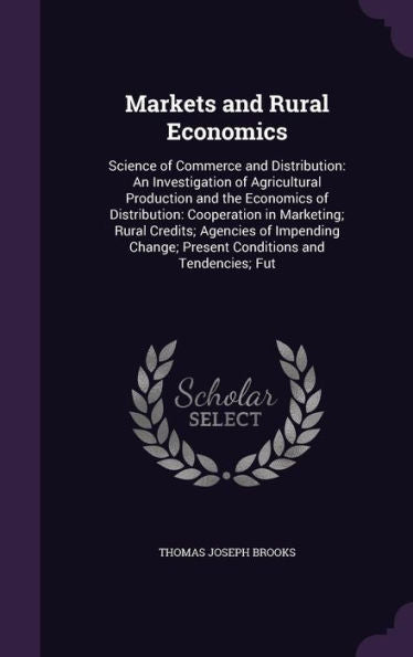 Markets And Rural Economics: Science Of Commerce And Distribution: An Investigation Of Agricultural Production And The Economics Of Distribution: ... Present Conditions And Tendencies; Fut