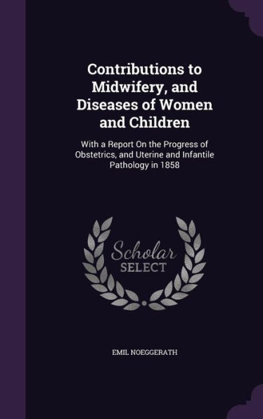 Contributions To Midwifery, And Diseases Of Women And Children: With A Report On The Progress Of Obstetrics, And Uterine And Infantile Pathology In 1858