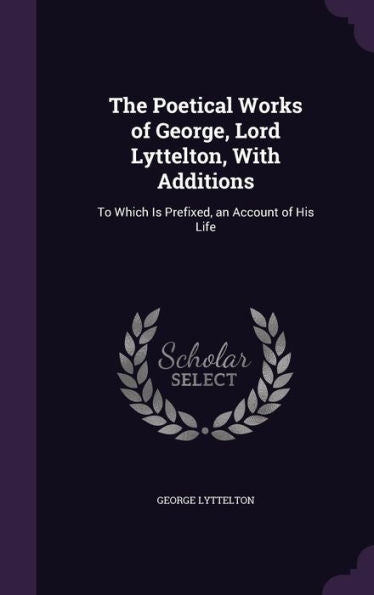 The Poetical Works Of George, Lord Lyttelton, With Additions: To Which Is Prefixed, An Account Of His Life