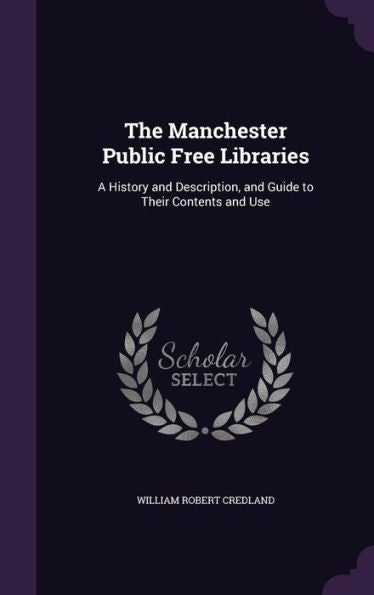 The Manchester Public Free Libraries: A History And Description, And Guide To Their Contents And Use