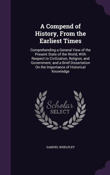 A Compend Of History, From The Earliest Times: Comprehending A General View Of The Present State Of The World, With Respect To Civilization, Religion, ... On The Importance Of Historical Knowledge